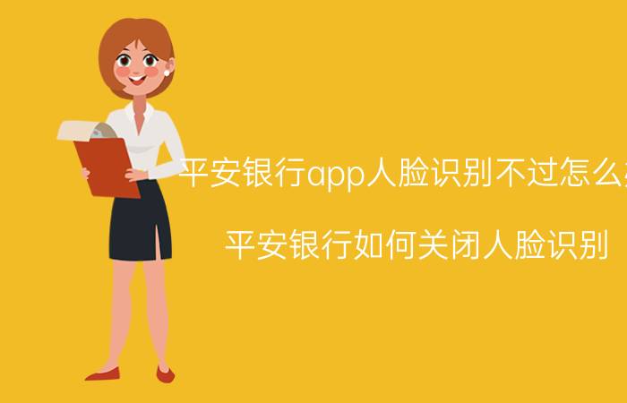 平安银行app人脸识别不过怎么办 平安银行如何关闭人脸识别？